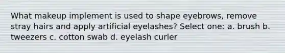 What makeup implement is used to shape eyebrows, remove stray hairs and apply artificial eyelashes? Select one: a. brush b. tweezers c. cotton swab d. eyelash curler