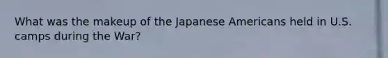 What was the makeup of the Japanese Americans held in U.S. camps during the War?