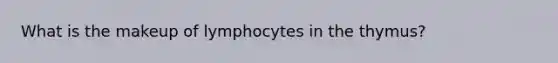 What is the makeup of lymphocytes in the thymus?