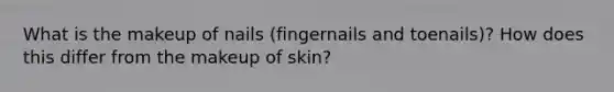 What is the makeup of nails (fingernails and toenails)? How does this differ from the makeup of skin?