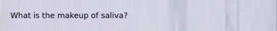 What is the makeup of saliva?