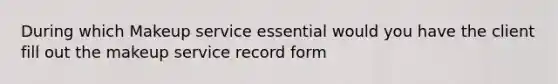 During which Makeup service essential would you have the client fill out the makeup service record form