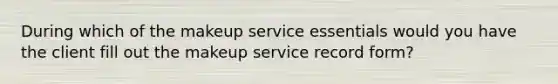 During which of the makeup service essentials would you have the client fill out the makeup service record form?