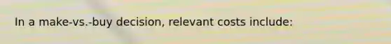 In a make-vs.-buy decision, relevant costs include: