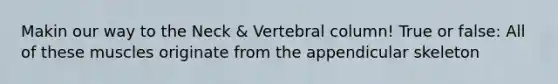 Makin our way to the Neck & Vertebral column! True or false: All of these muscles originate from the appendicular skeleton