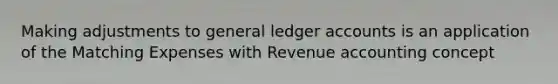 Making adjustments to general ledger accounts is an application of the Matching Expenses with Revenue accounting concept