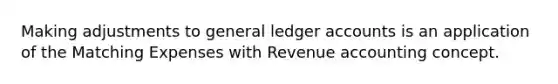 Making adjustments to general ledger accounts is an application of the Matching Expenses with Revenue accounting concept.