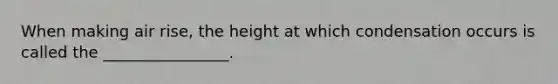 When making air rise, the height at which condensation occurs is called the ________________.