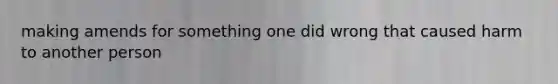 making amends for something one did wrong that caused harm to another person