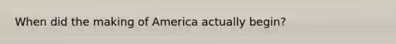 When did the making of America actually begin?