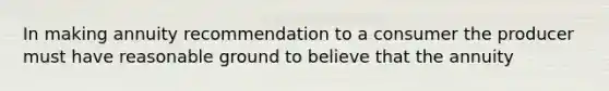 In making annuity recommendation to a consumer the producer must have reasonable ground to believe that the annuity