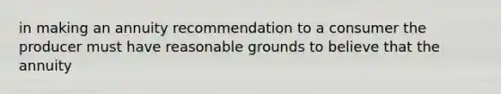 in making an annuity recommendation to a consumer the producer must have reasonable grounds to believe that the annuity