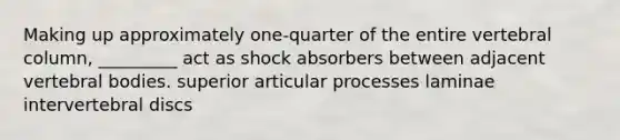 Making up approximately one-quarter of the entire <a href='https://www.questionai.com/knowledge/ki4fsP39zf-vertebral-column' class='anchor-knowledge'>vertebral column</a>, _________ act as shock absorbers between adjacent vertebral bodies. superior articular processes laminae intervertebral discs