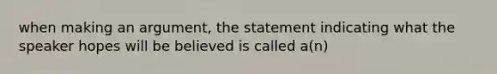 when making an argument, the statement indicating what the speaker hopes will be believed is called a(n)