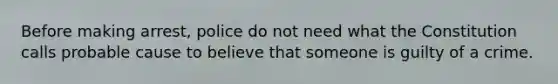 Before making arrest, police do not need what the Constitution calls probable cause to believe that someone is guilty of a crime.