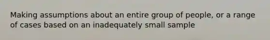 Making assumptions about an entire group of people, or a range of cases based on an inadequately small sample