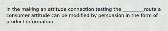 In the making an attitude connection testing the _________route a consumer attitude can be modified by persuasion in the form of product information.