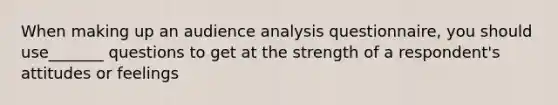 When making up an audience analysis questionnaire, you should use_______ questions to get at the strength of a respondent's attitudes or feelings