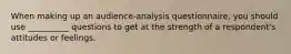 When making up an audience-analysis questionnaire, you should use __________ questions to get at the strength of a respondent's attitudes or feelings.