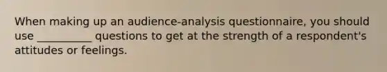 When making up an audience-analysis questionnaire, you should use __________ questions to get at the strength of a respondent's attitudes or feelings.