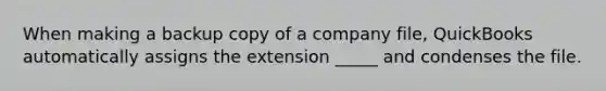 When making a backup copy of a company file, QuickBooks automatically assigns the extension _____ and condenses the file.