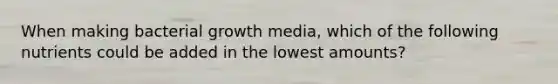 When making bacterial growth media, which of the following nutrients could be added in the lowest amounts?