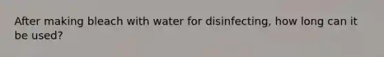 After making bleach with water for disinfecting, how long can it be used?