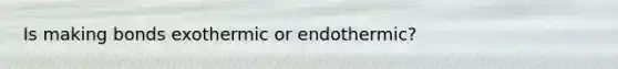 Is making bonds exothermic or endothermic?