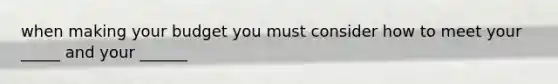 when making your budget you must consider how to meet your _____ and your ______