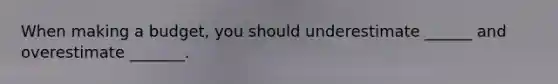 When making a budget, you should underestimate ______ and overestimate _______.