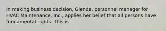 In making business decision, Glenda, personnel manager for HVAC Maintenance, Inc., applies her belief that all persons have fundamental rights. This is