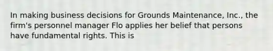 In making business decisions for Grounds Maintenance, Inc., the firm's personnel manager Flo applies her belief that persons have fundamental rights. This is