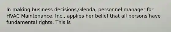 In making business decisions,Glenda, personnel manager for HVAC Maintenance, Inc., applies her belief that all persons have fundamental rights. This is