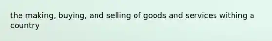 the making, buying, and selling of goods and services withing a country