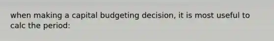 when making a capital budgeting decision, it is most useful to calc the period: