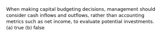 When making capital budgeting decisions, management should consider cash inflows and outflows, rather than accounting metrics such as net income, to evaluate potential investments. (a) true (b) false