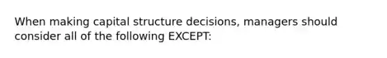 When making capital structure decisions, managers should consider all of the following EXCEPT: