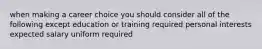 when making a career choice you should consider all of the following except education or training required personal interests expected salary uniform required