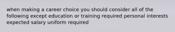 when making a career choice you should consider all of the following except education or training required personal interests expected salary uniform required