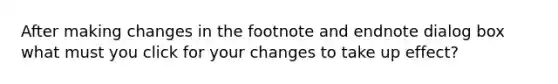 After making changes in the footnote and endnote dialog box what must you click for your changes to take up effect?