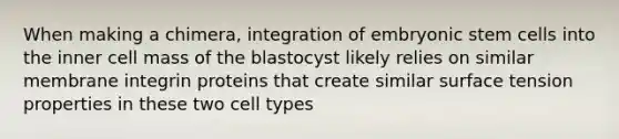 When making a chimera, integration of embryonic stem cells into the inner cell mass of the blastocyst likely relies on similar membrane integrin proteins that create similar surface tension properties in these two cell types