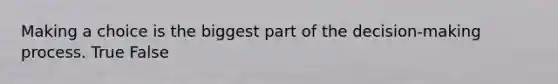 Making a choice is the biggest part of the decision-making process. True False