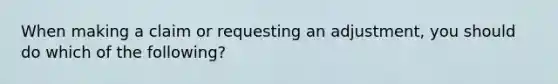 When making a claim or requesting an​ adjustment, you should do which of the​ following?