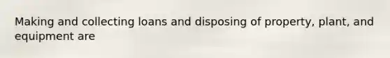Making and collecting loans and disposing of property, plant, and equipment are