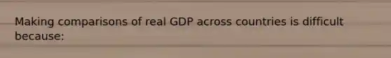 Making comparisons of real GDP across countries is difficult because: