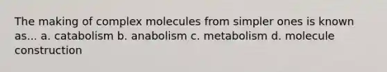 The making of complex molecules from simpler ones is known as... a. catabolism b. anabolism c. metabolism d. molecule construction