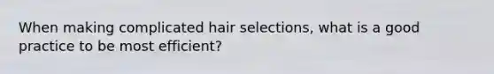 When making complicated hair selections, what is a good practice to be most efficient?