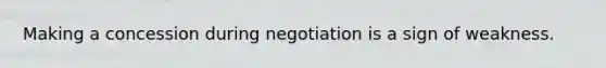 Making a concession during negotiation is a sign of weakness.