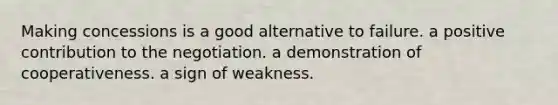 Making concessions is a good alternative to failure. a positive contribution to the negotiation. a demonstration of cooperativeness. a sign of weakness.