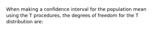 When making a confidence interval for the population mean using the T procedures, the degrees of freedom for the T distribution are: